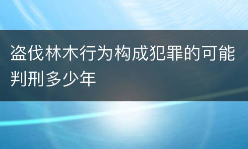 盗伐林木行为构成犯罪的可能判刑多少年