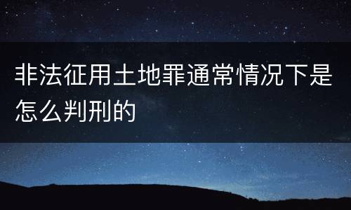 非法征用土地罪通常情况下是怎么判刑的