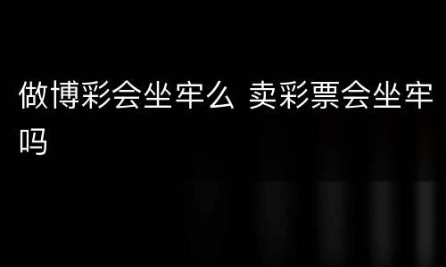 做博彩会坐牢么 卖彩票会坐牢吗