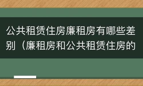 公共租赁住房廉租房有哪些差别（廉租房和公共租赁住房的区别）