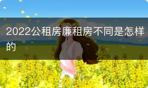 2022公租房廉租房不同是怎样的