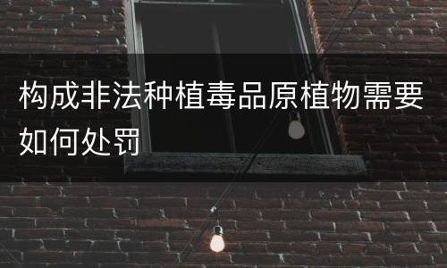 构成非法种植毒品原植物需要如何处罚