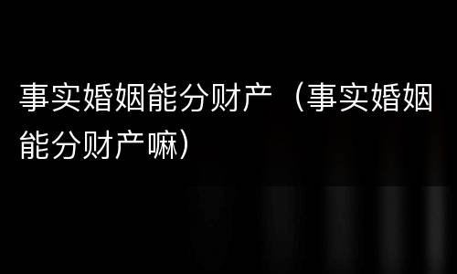 事实婚姻能分财产（事实婚姻能分财产嘛）