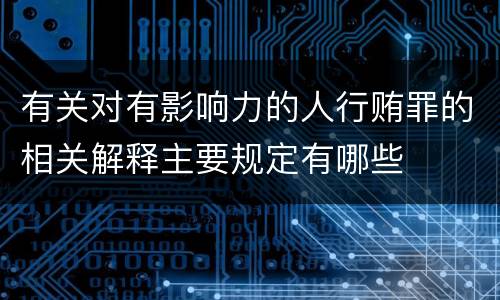 有关对有影响力的人行贿罪的相关解释主要规定有哪些
