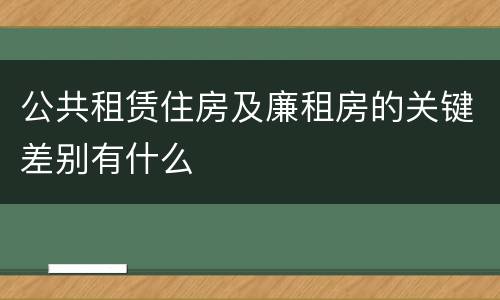 公共租赁住房及廉租房的关键差别有什么
