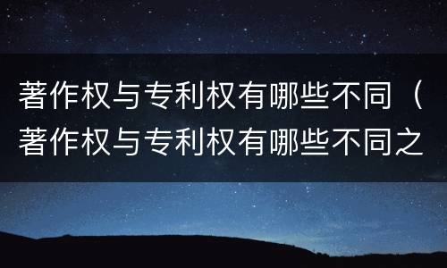著作权与专利权有哪些不同（著作权与专利权有哪些不同之处）