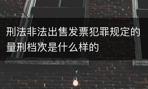 刑法非法出售发票犯罪规定的量刑档次是什么样的