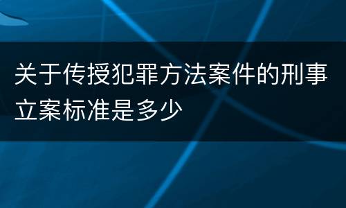 关于传授犯罪方法案件的刑事立案标准是多少