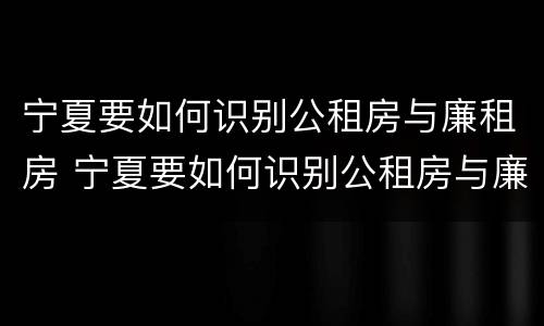 宁夏要如何识别公租房与廉租房 宁夏要如何识别公租房与廉租房的区别