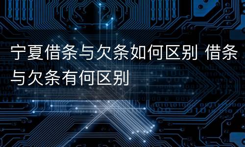 宁夏借条与欠条如何区别 借条与欠条有何区别