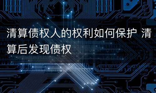 清算债权人的权利如何保护 清算后发现债权