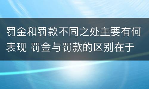 罚金和罚款不同之处主要有何表现 罚金与罚款的区别在于