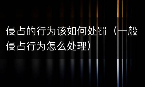 侵占的行为该如何处罚（一般侵占行为怎么处理）