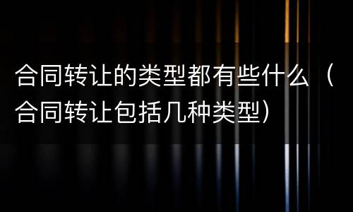 合同转让的类型都有些什么（合同转让包括几种类型）