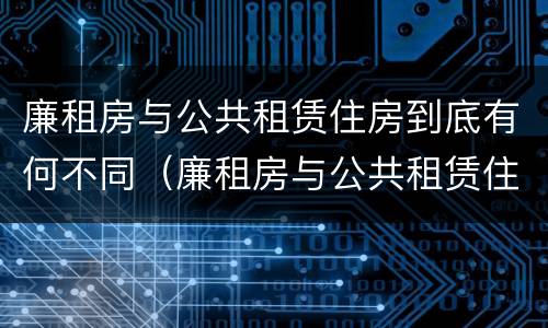 廉租房与公共租赁住房到底有何不同（廉租房与公共租赁住房到底有何不同呢）