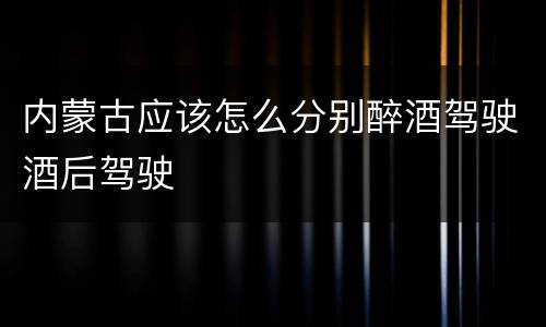 内蒙古应该怎么分别醉酒驾驶酒后驾驶