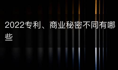 2022专利、商业秘密不同有哪些