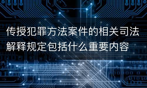 传授犯罪方法案件的相关司法解释规定包括什么重要内容