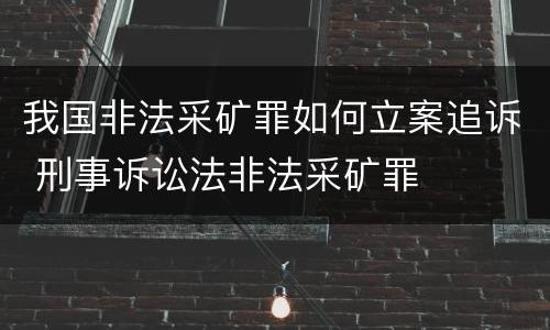 我国非法采矿罪如何立案追诉 刑事诉讼法非法采矿罪