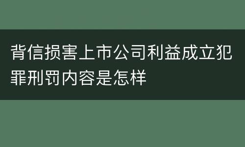 背信损害上市公司利益成立犯罪刑罚内容是怎样