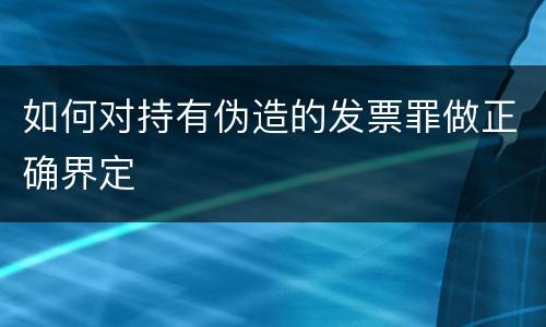 如何对持有伪造的发票罪做正确界定