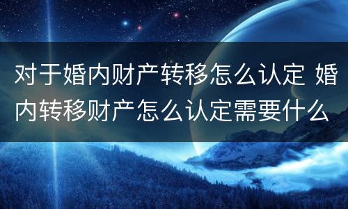 对于婚内财产转移怎么认定 婚内转移财产怎么认定需要什么证据