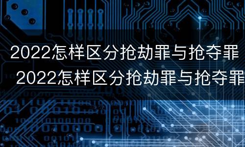 2022怎样区分抢劫罪与抢夺罪 2022怎样区分抢劫罪与抢夺罪呢