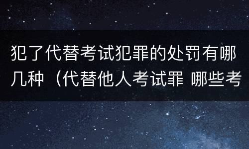 犯了代替考试犯罪的处罚有哪几种（代替他人考试罪 哪些考试）