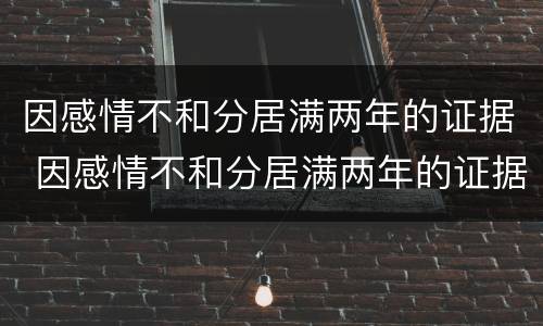 因感情不和分居满两年的证据 因感情不和分居满两年的证据怎么写