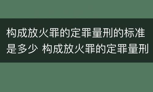 构成放火罪的定罪量刑的标准是多少 构成放火罪的定罪量刑的标准是多少