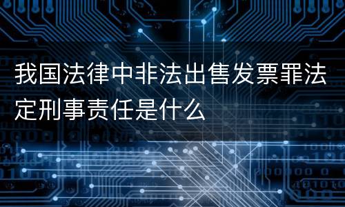 我国法律中非法出售发票罪法定刑事责任是什么