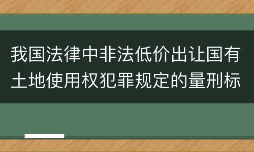 我国法律中非法低价出让国有土地使用权犯罪规定的量刑标准有哪些