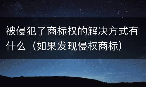 被侵犯了商标权的解决方式有什么（如果发现侵权商标）