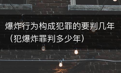 爆炸行为构成犯罪的要判几年（犯爆炸罪判多少年）