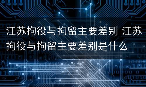 江苏拘役与拘留主要差别 江苏拘役与拘留主要差别是什么