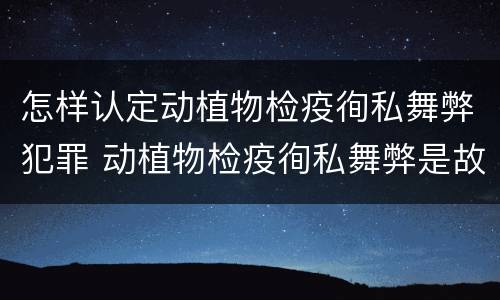 怎样认定动植物检疫徇私舞弊犯罪 动植物检疫徇私舞弊是故意犯罪吗