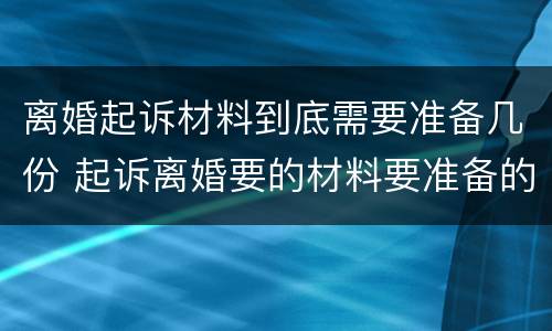 离婚起诉材料到底需要准备几份 起诉离婚要的材料要准备的材料