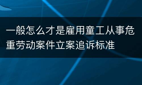 一般怎么才是雇用童工从事危重劳动案件立案追诉标准