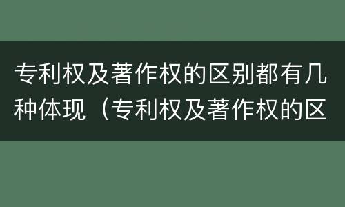 专利权及著作权的区别都有几种体现（专利权及著作权的区别都有几种体现形式）