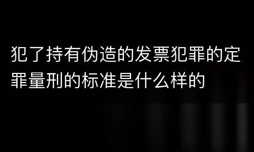 犯了持有伪造的发票犯罪的定罪量刑的标准是什么样的