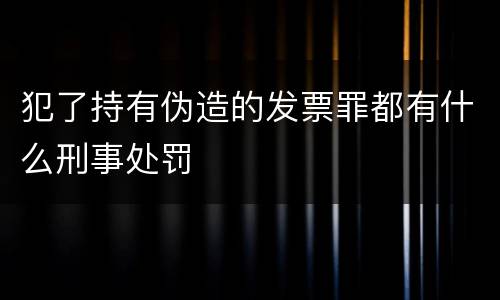 犯了持有伪造的发票罪都有什么刑事处罚