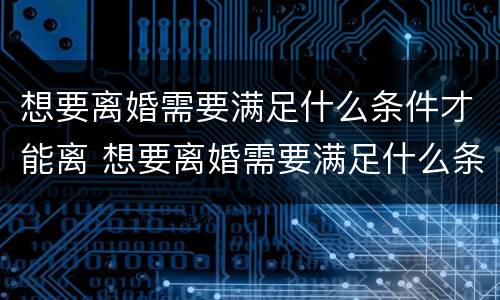 想要离婚需要满足什么条件才能离 想要离婚需要满足什么条件才能离婚