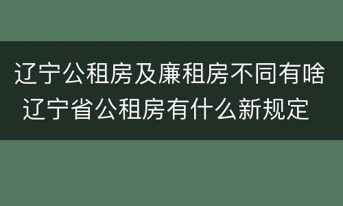 辽宁公租房及廉租房不同有啥 辽宁省公租房有什么新规定