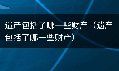 遗产包括了哪一些财产（遗产包括了哪一些财产）