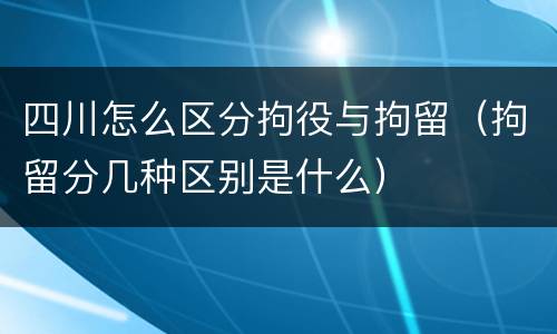 四川怎么区分拘役与拘留（拘留分几种区别是什么）