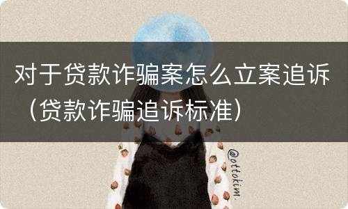对于贷款诈骗案怎么立案追诉（贷款诈骗追诉标准）