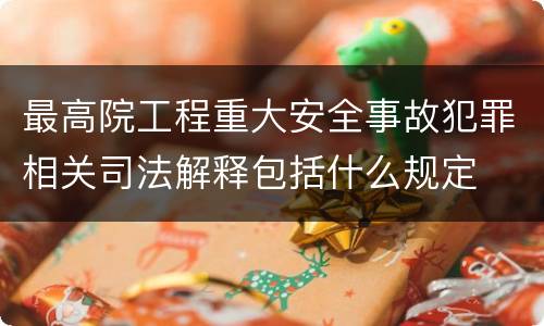 最高院工程重大安全事故犯罪相关司法解释包括什么规定