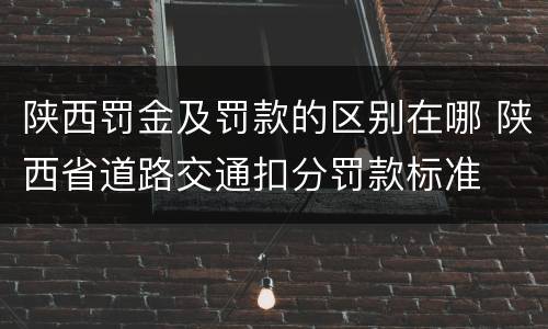 陕西罚金及罚款的区别在哪 陕西省道路交通扣分罚款标准