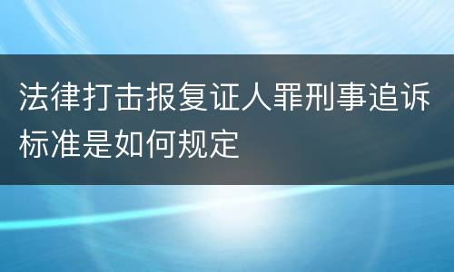 法律打击报复证人罪刑事追诉标准是如何规定