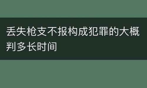 丢失枪支不报构成犯罪的大概判多长时间
